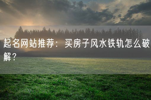 起名网站推荐：买房子风水铁轨怎么破解？(图1)