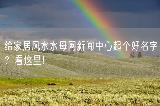 给家居风水水母网新闻中心起个好名字？看这里！(图1)