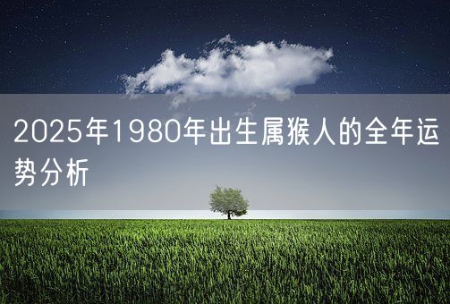 2025年1980年出生属猴人的全年运势分析(图1) 2025年1980年出生属猴人的全年运势分析(图1)