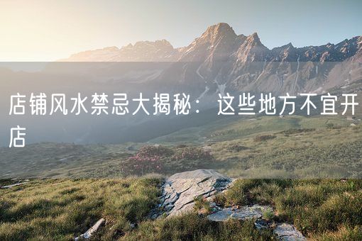 店铺风水禁忌大揭秘：这些地方不宜开店(图1)