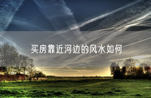 买房靠近河边的风水如何(图1)