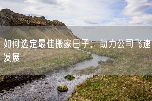 如何选定最佳搬家日子，助力公司飞速发展(图1)