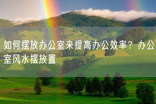 如何摆放办公室来提高办公效率？办公室风水摆放置(图1)