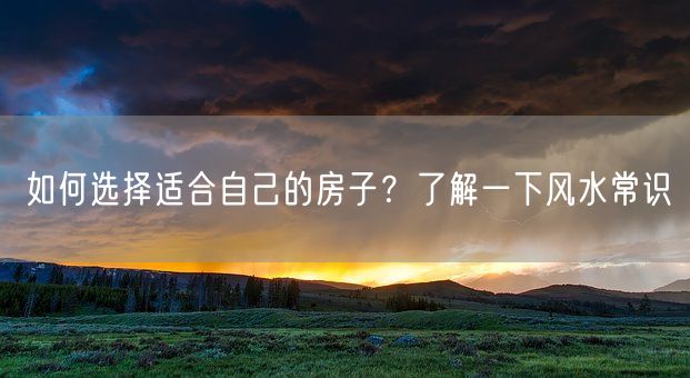 如何选择适合自己的房子？了解一下风水常识(图1)