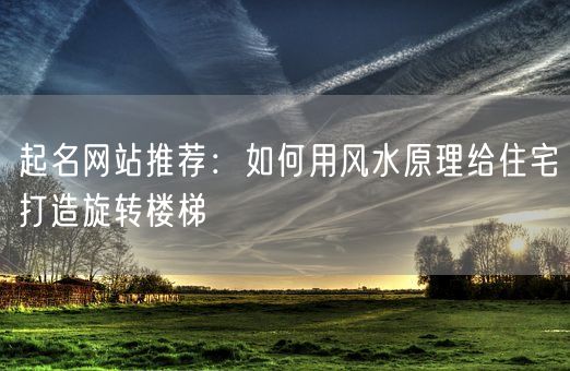 起名网站推荐：如何用风水原理给住宅打造旋转楼梯(图1)