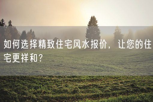 如何选择精致住宅风水报价，让您的住宅更祥和？(图1)