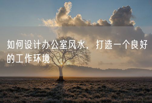 如何设计办公室风水，打造一个良好的工作环境(图1)
