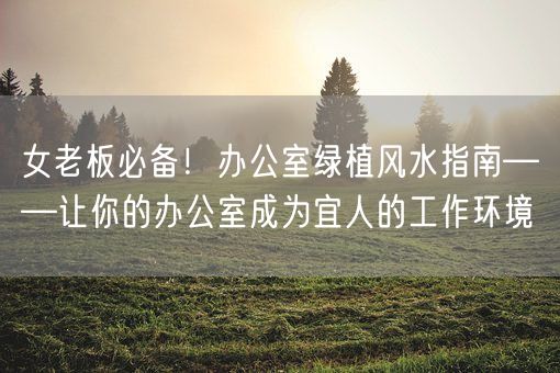 女老板必备!办公室绿植风水指南——让你的办公室成为宜人的工作环境(图1) 女老板必备!办公室绿植风水指南——让你的办公室成为宜人的工作环境(图1)