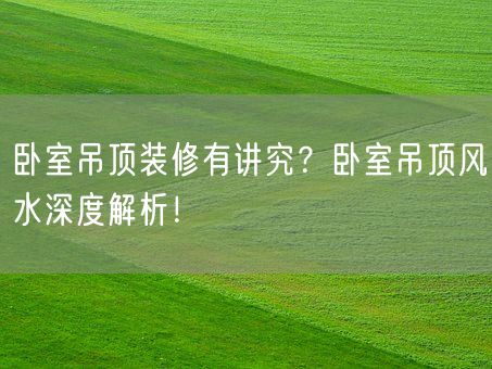 卧室吊顶装修有讲究?卧室吊顶风水深度解析!(图1) 卧室吊顶装修有讲究?卧室吊顶风水深度解析!(图1)