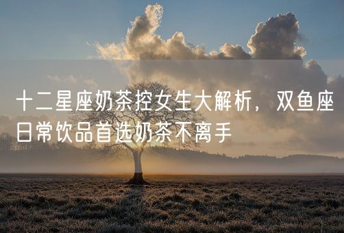 十二星座奶茶控女生大解析,双鱼座日常饮品首选奶茶不离手(图1) 十二星座奶茶控女生大解析,双鱼座日常饮品首选奶茶不离手(图1)