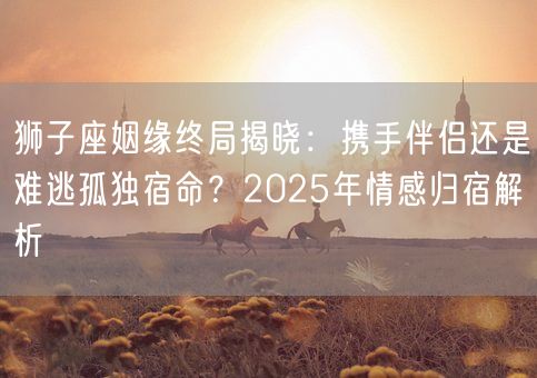 狮子座姻缘终局揭晓:携手伴侣还是难逃孤独宿命?2025年情感归宿解析(图1) 狮子座姻缘终局揭晓:携手伴侣还是难逃孤独宿命?2025年情感归宿解析(图1)