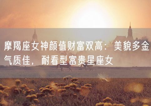 摩羯座女神颜值财富双高：美貌多金气质佳，耐看型富贵星座女(图1)