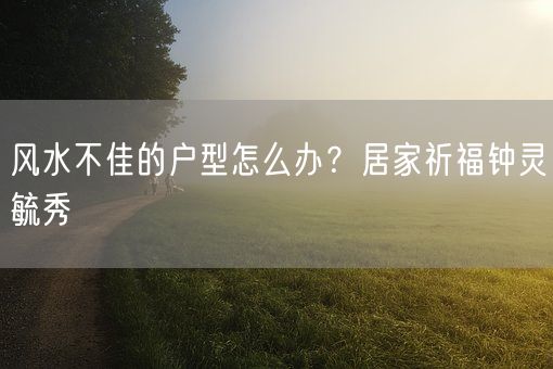 风水不佳的户型怎么办？居家祈福钟灵毓秀(图1)