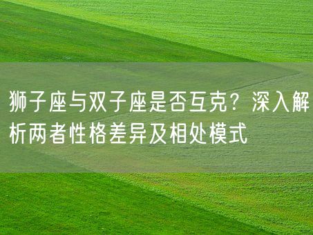 狮子座与双子座是否互克？深入解析两者性格差异及相处模式(图1)