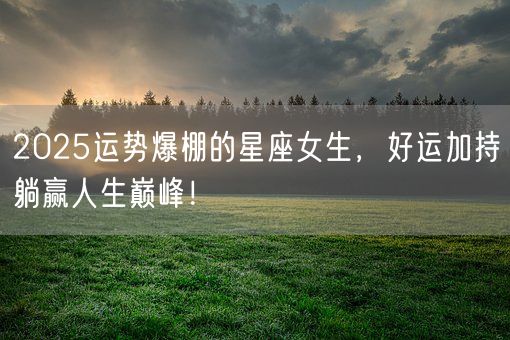 2025运势爆棚的星座女生，好运加持躺赢人生巅峰！(图1)