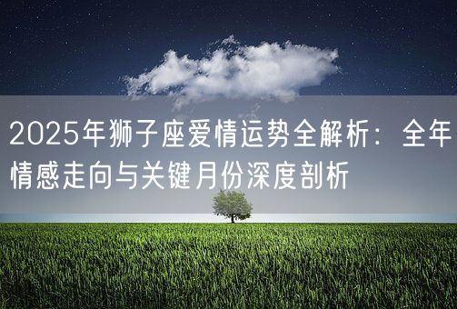 2025年狮子座爱情运势全解析:全年情感走向与关键月份深度剖析(图1) 2025年狮子座爱情运势全解析:全年情感走向与关键月份深度剖析(图1)