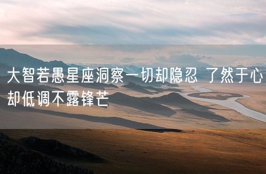 大智若愚星座洞察一切却隐忍 了然于心却低调不露锋芒(图1)