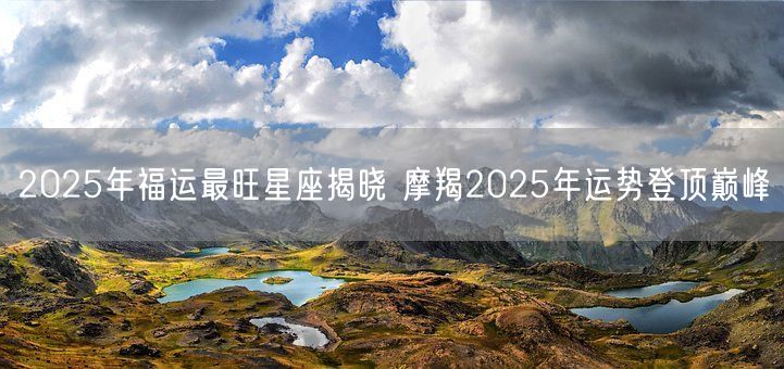 2025年福运最旺星座揭晓 摩羯2025年运势登顶巅峰(图1) 2025年福运最旺星座揭晓 摩羯2025年运势登顶巅峰(图1)