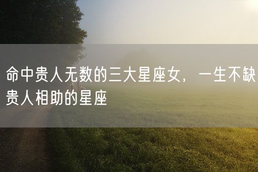 命中贵人无数的三大星座女，一生不缺贵人相助的星座(图1)