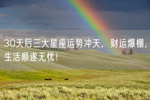 30天后三大星座运势冲天，财运爆棚，生活顺遂无忧！(图1)