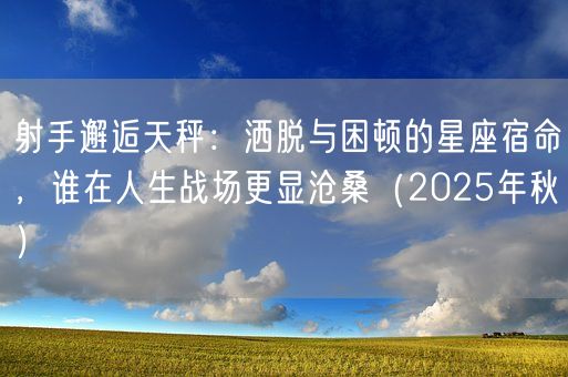 射手邂逅天秤：洒脱与困顿的星座宿命，谁在人生战场更显沧桑（2025年秋）(图1)