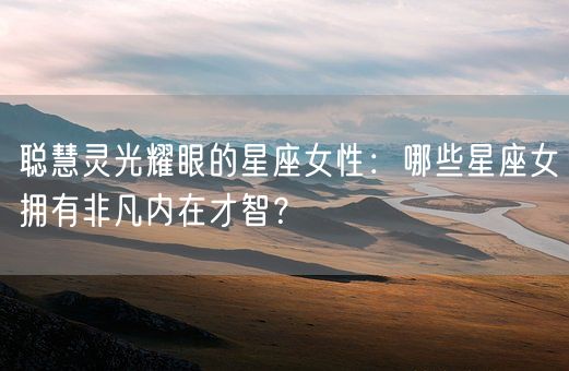 聪慧灵光耀眼的星座女性：哪些星座女拥有非凡内在才智？(图1)