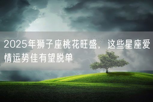 2025年狮子座桃花旺盛，这些星座爱情运势佳有望脱单(图1)