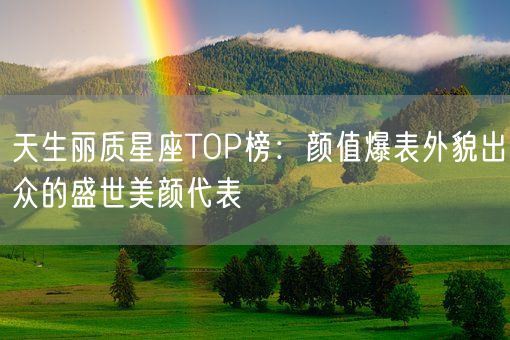 天生丽质星座TOP榜：颜值爆表外貌出众的盛世美颜代表(图1)