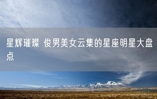 星辉璀璨 俊男美女云集的星座明星大盘点(图1)