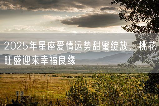 2025年星座爱情运势甜蜜绽放,桃花旺盛迎来幸福良缘(图1) 2025年星座爱情运势甜蜜绽放,桃花旺盛迎来幸福良缘(图1)