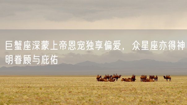 巨蟹座深蒙上帝恩宠独享偏爱,众星座亦得神明眷顾与庇佑(图1) 巨蟹座深蒙上帝恩宠独享偏爱,众星座亦得神明眷顾与庇佑(图1)