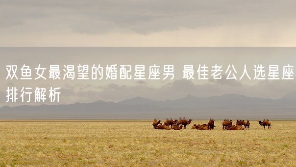 双鱼女最渴望的婚配星座男 最佳老公人选星座排行解析(图1) 双鱼女最渴望的婚配星座男 最佳老公人选星座排行解析(图1)