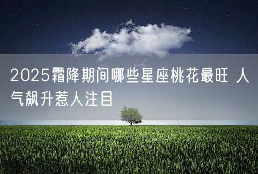 2025霜降期间哪些星座桃花最旺 人气飙升惹人注目(图1) 2025霜降期间哪些星座桃花最旺 人气飙升惹人注目(图1)