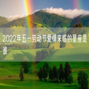 2022年五一劳动节爱情来临的星座是谁