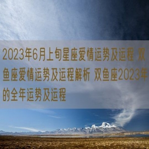 双鱼座2023年的全年运势及运程 双鱼座爱情运势解析 