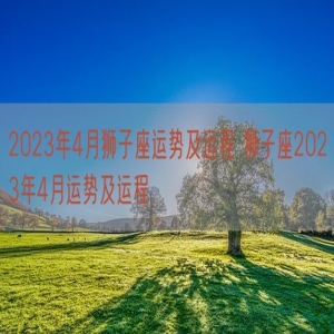 2023年4月狮子座运势及运程 狮子座2023年4月运势及运程