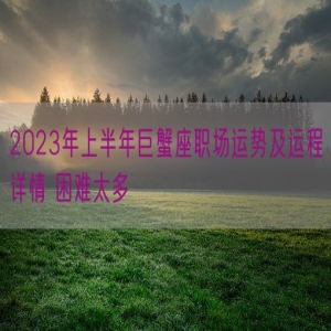 2023年上半年巨蟹座职场运势及运程详情 困难太多