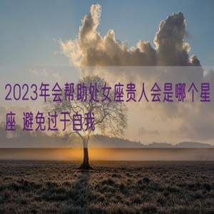 2023年会帮助处女座贵人会是哪个星座 避免过于自我
