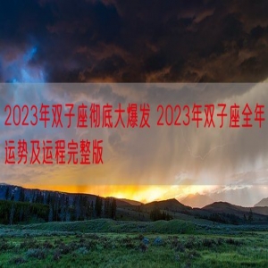 2023年双子座彻底大爆发 2023年双子座全年运势及运程完整版