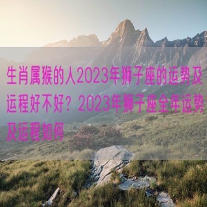 生肖属猴的人2023年狮子座的运势及运程好不好？2023年狮子座全年运势及运程如何