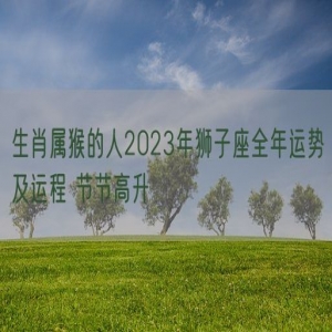 生肖属猴的人2023年狮子座全年运势及运程 节节高升