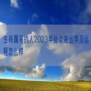 生肖属马的人2023年处女座运势及运程怎么样 