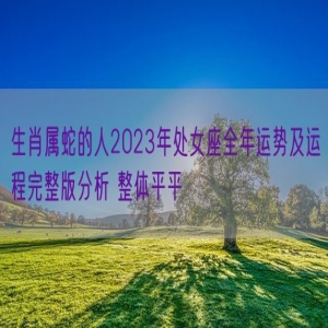 生肖属蛇的人2023年处女座全年运势及运程完整版分析 整体平平