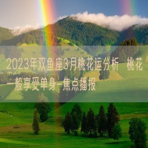 2023年双鱼座3月桃花运分析  桃花一般享受单身-焦点播报