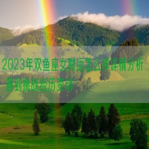 2023年双鱼座女财运怎么样详情分析  遇到挑战经历变动