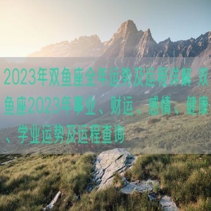 2023年双鱼座全年运势及运程详解 双鱼座2023年事业、财运、感情、健康、学业运势及运程查询