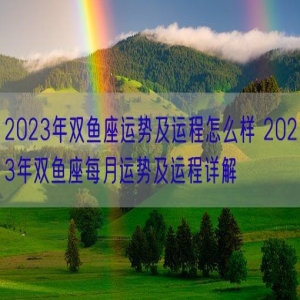 2023年双鱼座运势及运程怎么样 2023年双鱼座每月运势及运程详解