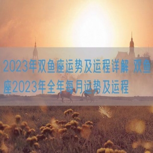 2023年双鱼座运势及运程详解 双鱼座2023年全年每月运势及运程