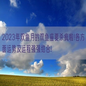 2023年双鱼月的双鱼座要杀疯啦!各方面运势及运程强强结合!