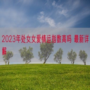 2023年处女女爱情运指数高吗 最新详解